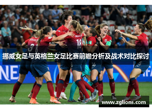挪威女足与英格兰女足比赛前瞻分析及战术对比探讨