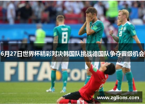 6月27日世界杯精彩对决韩国队挑战德国队争夺晋级机会