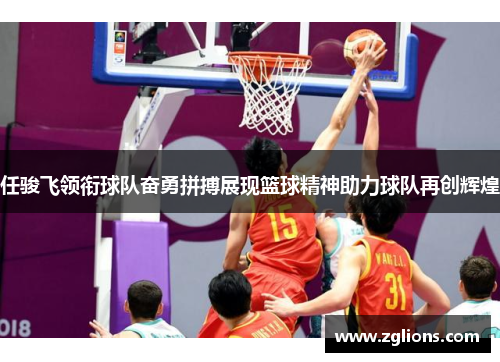 任骏飞领衔球队奋勇拼搏展现篮球精神助力球队再创辉煌