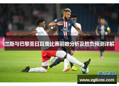 兰斯与巴黎圣日耳曼比赛前瞻分析及胜负预测详解