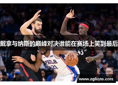 戴拿与纳斯的巅峰对决谁能在赛场上笑到最后