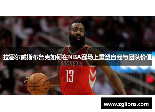 拉塞尔威斯布鲁克如何在NBA赛场上重塑自我与团队价值