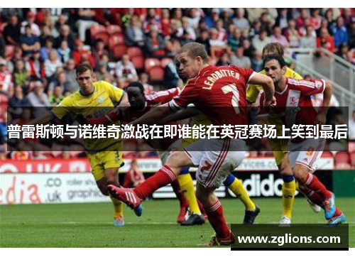 普雷斯顿与诺维奇激战在即谁能在英冠赛场上笑到最后