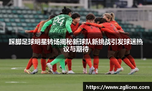 踩脚足球明星转场揭秘新球队新挑战引发球迷热议与期待