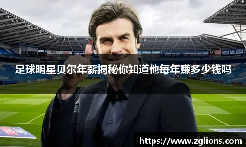 足球明星贝尔年薪揭秘你知道他每年赚多少钱吗